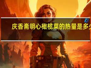 庆香斋 明心橄榄菜的热量是多少
