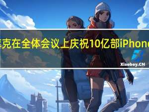 库克在全体会议上庆祝10亿部iPhone的销售