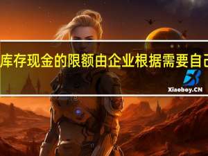 库存现金的限额由企业根据需要自己核定