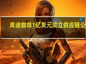 库迪咖啡1亿美元成立供应链公司