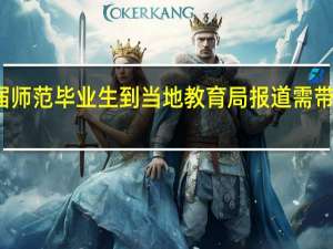 应届师范毕业生到当地教育局报道需带什么东西