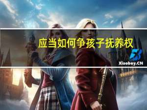 应当如何争孩子抚养权