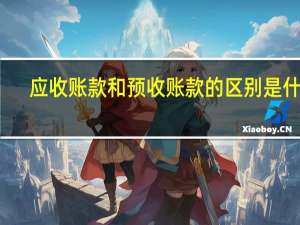 应收账款和预收账款的区别是什么（应收账款和预收账款的关系）