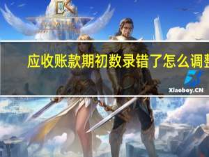 应收账款期初数录错了怎么调整