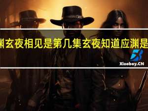 应渊玄夜相见是第几集 玄夜知道应渊是他儿子吗