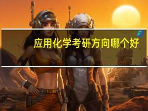 应用化学考研方向哪个好（应用化学考研方向）