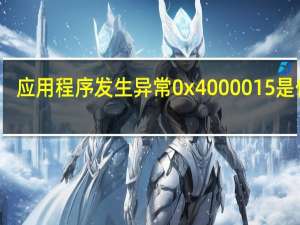 应用程序发生异常0x4000015是什么（应用程序发生异常0x40000015）
