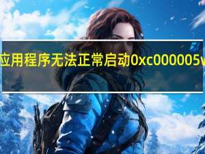 应用程序无法正常启动0xc000005wⅰη8（应用程序无法正常启动0xc000005）