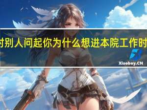 应聘时别人问起你为什么想进本院工作时该怎样回答