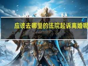 应该去哪里的法院起诉离婚呢