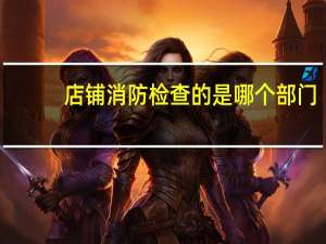 店铺消防检查的是哪个部门