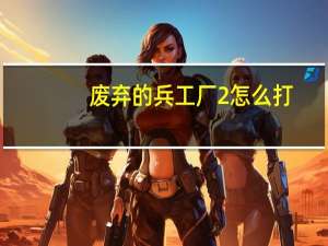 废弃的兵工厂2怎么打（废弃的兵工厂2）