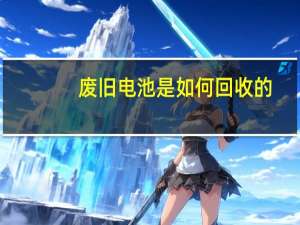 废旧电池是如何回收的