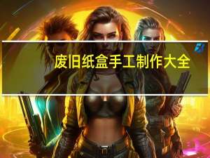 废旧纸盒手工制作大全（废旧衣服手工制作大全）