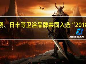 康丽洁、恒洁、东鹏、日丰等卫浴品牌共同入选“2018中国家居品牌战略计划”