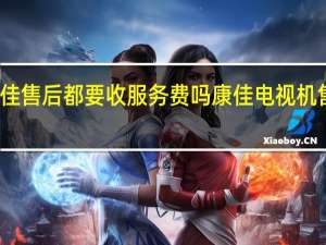 康佳售后都要收服务费吗 康佳电视机售后服务