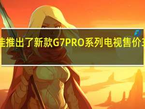 康佳推出了新款G7PRO系列电视售价3999元起