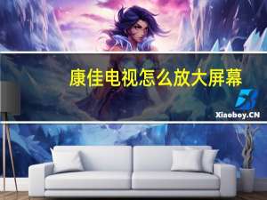 康佳电视怎么放大屏幕