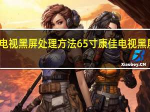 康佳电视黑屏处理方法65寸 康佳电视黑屏处理方法