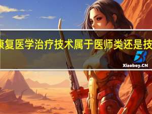 康复医学治疗技术属于医师类还是技师类啊