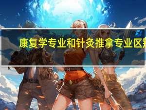 康复学专业和针灸推拿专业区别