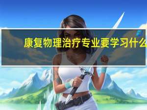 康复物理治疗专业要学习什么