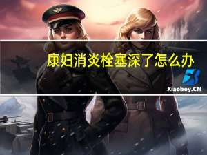 康妇消炎栓塞深了怎么办（康妇消炎栓塞多深有效果）