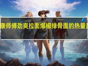 康师傅 劲爽拉面 爆椒排骨面的热量是多少