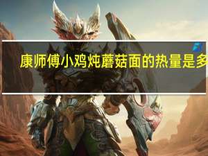 康师傅 小鸡炖蘑菇面的热量是多少