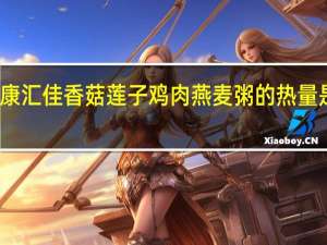 康汇佳 香菇莲子鸡肉燕麦粥的热量是多少