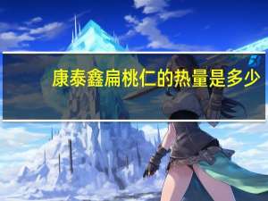 康泰鑫 扁桃仁的热量是多少