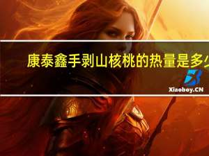 康泰鑫 手剥山核桃的热量是多少