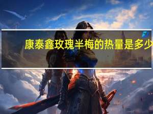 康泰鑫 玫瑰半梅的热量是多少