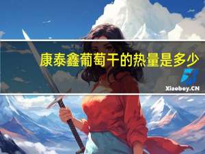 康泰鑫 葡萄干的热量是多少