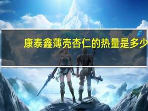 康泰鑫 薄壳杏仁的热量是多少