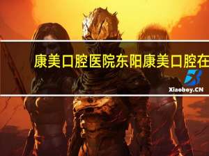 康美口腔医院 东阳康美口腔在哪里