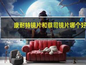 康耐特镜片和蔡司镜片哪个好