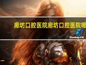 廊坊口腔医院 廊坊口腔医院哪家好