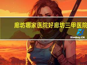 廊坊哪家医院好 廊坊三甲医院排名