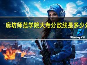 廊坊师范学院大专分数线是多少分呢