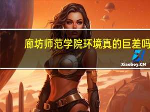 廊坊师范学院环境真的巨差吗