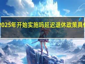 延迟退休要从2025年开始实施吗延迟退休政策具体实施时间<meta　