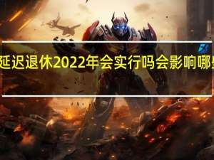 延迟退休2022年会实行吗　会影响哪些人群