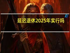 延迟退休2025年实行吗（延迟退休2025年实行吗）