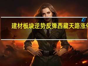 建材板块逆势反弹 西藏天路涨停