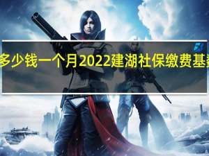 建湖社保多少钱一个月　2022建湖社保缴费基数及比例一览表