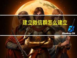 建立微信群怎么建立（建立微信群的步骤）