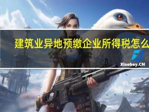 建筑业异地预缴企业所得税怎么算