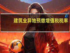 建筑业异地预缴增值税税率