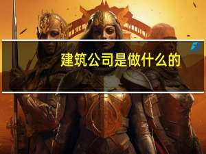 建筑公司是做什么的